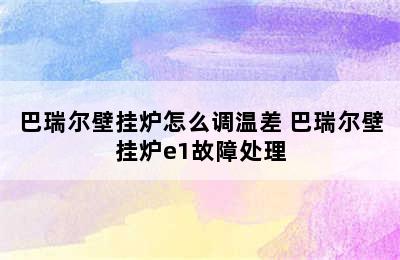 巴瑞尔壁挂炉怎么调温差 巴瑞尔壁挂炉e1故障处理